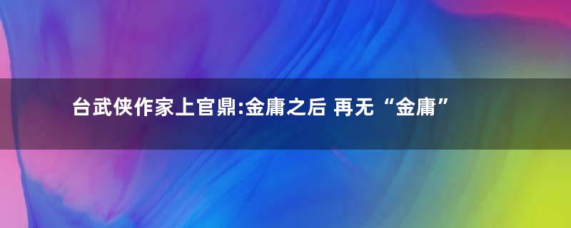 台武侠作家上官鼎:金庸之后 再无“金庸”